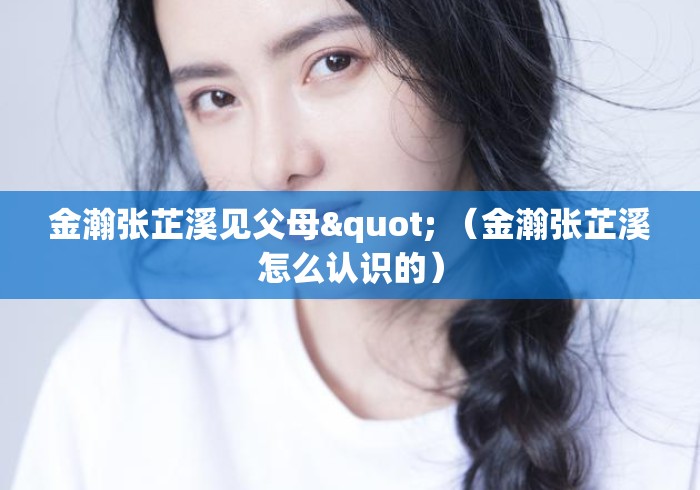 金瀚张芷溪见父母" （金瀚张芷溪怎么认识的）