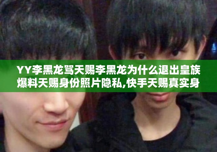 YY李黑龙骂天赐李黑龙为什么退出皇族爆料天赐身份照片隐私,快手天赐真实身份 YY李黑龙骂天赐李黑龙为什么退出皇族爆料天赐身份照片隐私,快手天赐真实身份