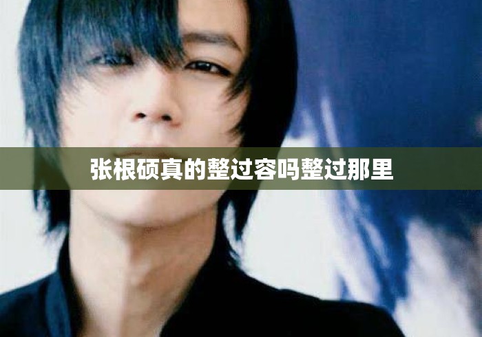 张根硕真的整过容吗整过那里 张根硕真的整过容吗整过那里