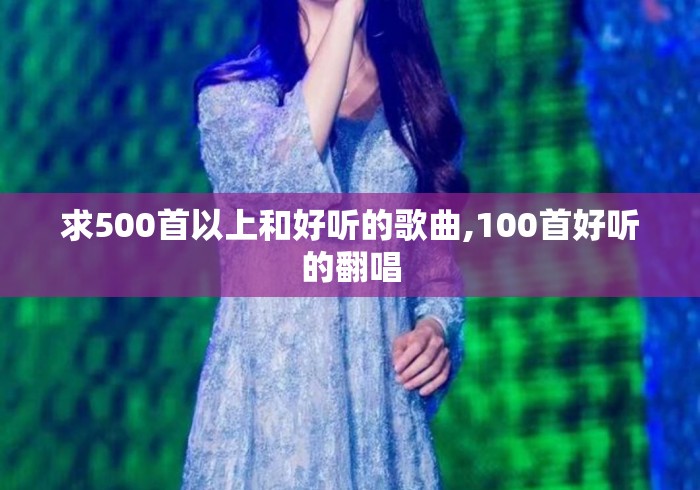 求500首以上和好听的歌曲,100首好听的翻唱 求500首以上和好听的歌曲,100首好听的翻唱
