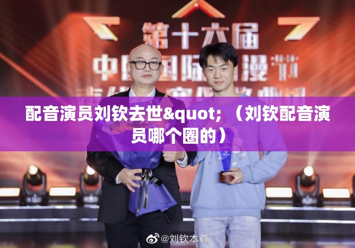 配音演员刘钦去世" （刘钦配音演员哪个圈的）