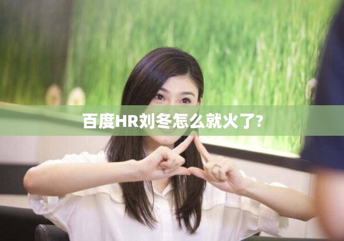 百度HR刘冬怎么就火了? 百度HR刘冬怎么就火了?