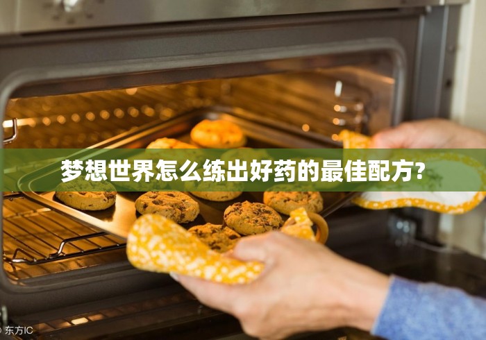 梦想世界怎么练出好药的最佳配方? 梦想世界怎么练出好药的最佳配方?
