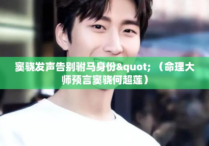 窦骁发声告别驸马身份" (命理大师预言窦骁何超莲) 窦骁发声告别驸马身份" (命理大师预言窦骁何超莲)