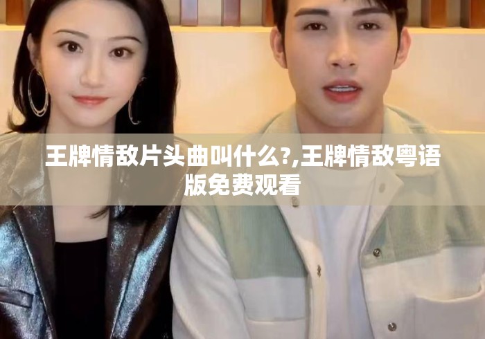 王牌情敌片头曲叫什么?,王牌情敌粤语版免费观看
