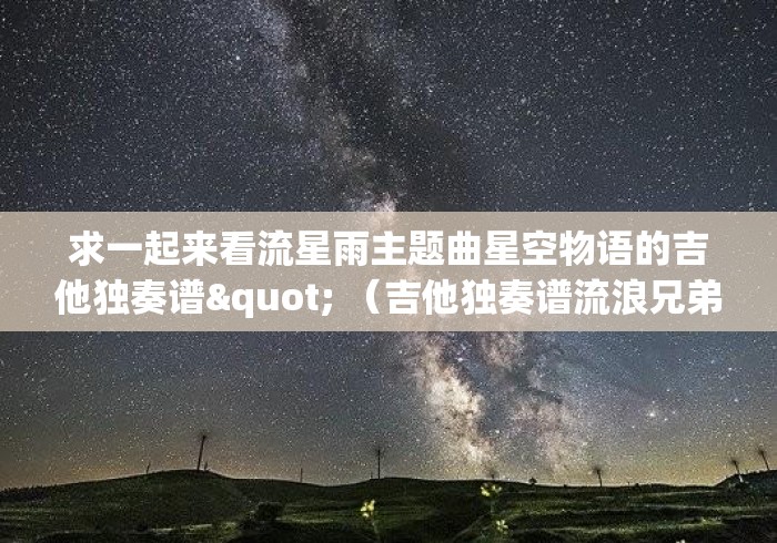 求一起来看流星雨主题曲星空物语的吉他独奏谱" (吉他独奏谱流浪兄弟简单版) 求一起来看流星雨主题曲星空物语的吉他独奏谱" (吉他独奏谱流浪兄弟简单版)