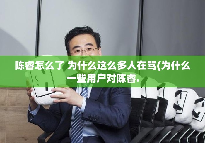 陈睿怎么了 为什么这么多人在骂(为什么一些用户对陈睿. 陈睿怎么了 为什么这么多人在骂(为什么一些用户对陈睿.