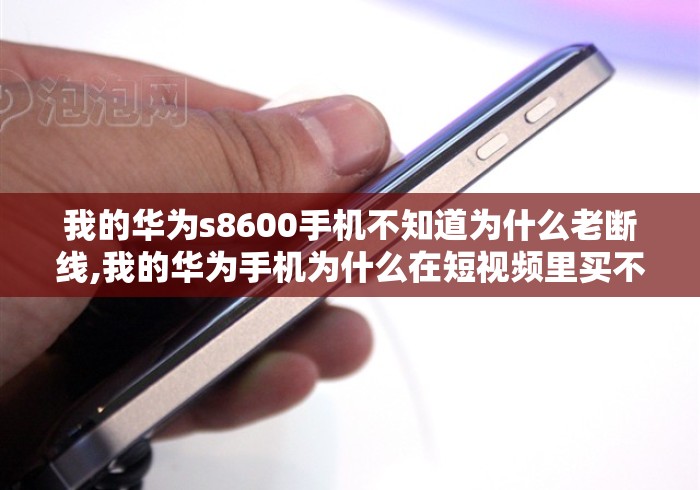 我的华为s8600手机不知道为什么老断线,我的华为手机为什么在短视频里买不了东西