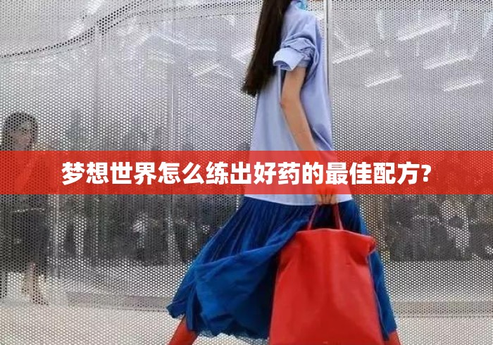 梦想世界怎么练出好药的最佳配方?