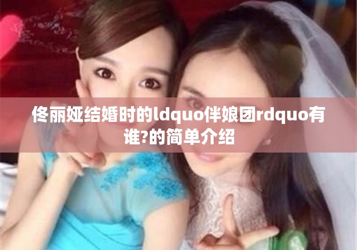 佟丽娅结婚时的ldquo伴娘团rdquo有谁?的简单介绍 佟丽娅结婚时的ldquo伴娘团rdquo有谁?的简单介绍