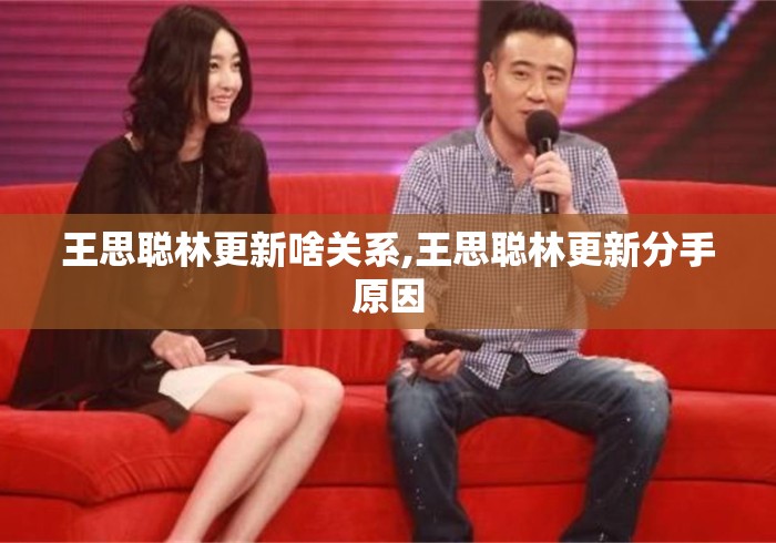 王思聪林更新啥关系,王思聪林更新分手原因
