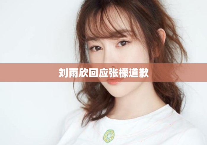 刘雨欣回应张檬道歉