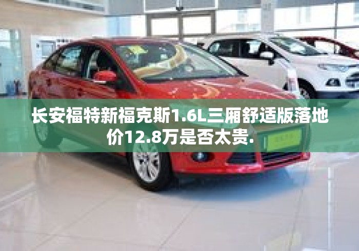 长安福特新福克斯1.6L三厢舒适版落地价12.8万是否太贵.