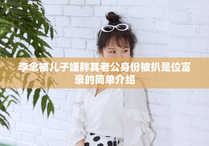 李念被儿子嫌胖其老公身份被扒是位富豪的简单介绍 李念被儿子嫌胖其老公身份被扒是位富豪的简单介绍