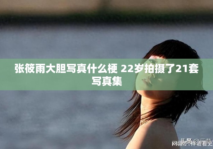 张筱雨大胆写真什么梗 22岁拍摄了21套写真集