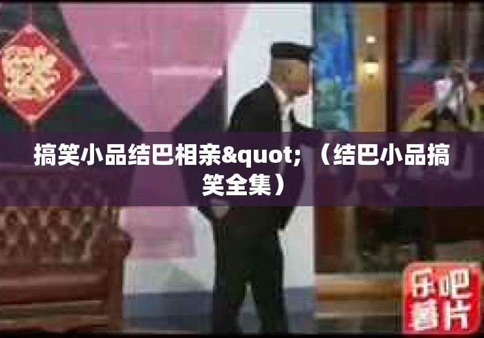 搞笑小品结巴相亲" (结巴小品搞笑全集) 搞笑小品结巴相亲" (结巴小品搞笑全集)