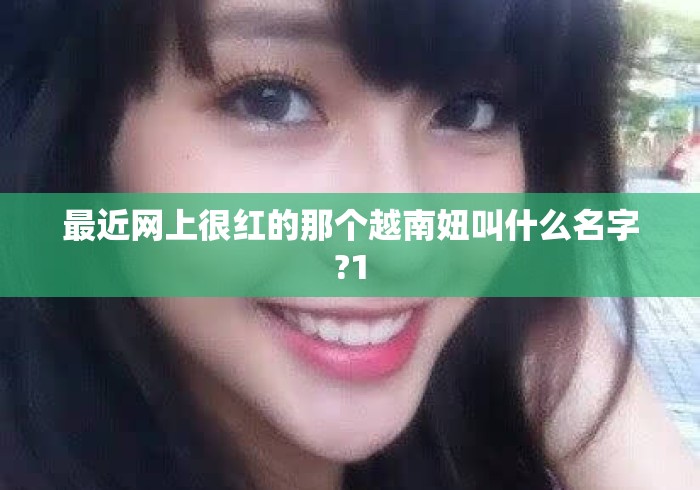 最近网上很红的那个越南妞叫什么名字?1