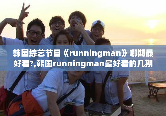 韩国综艺节目《runningman》哪期最好看?,韩国runningman最好看的几期