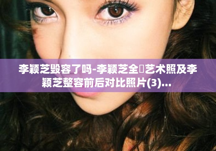 李颖芝毁容了吗-李颖芝全婐艺术照及李颖芝整容前后对比照片(3)... 