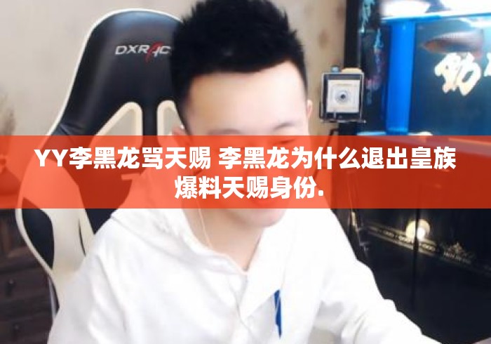 YY李黑龙骂天赐 李黑龙为什么退出皇族 爆料天赐身份.