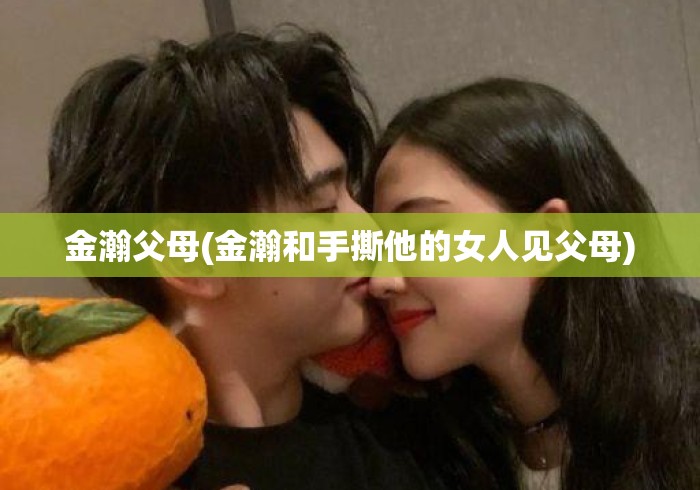 金瀚父母(金瀚和手撕他的女人见父母)
