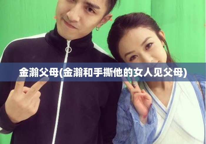 金瀚父母(金瀚和手撕他的女人见父母)