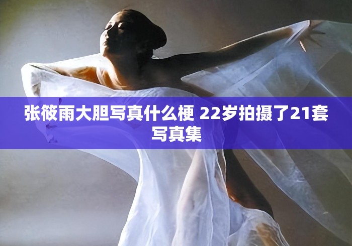 张筱雨大胆写真什么梗 22岁拍摄了21套写真集 张筱雨大胆写真什么梗 22岁拍摄了21套写真集