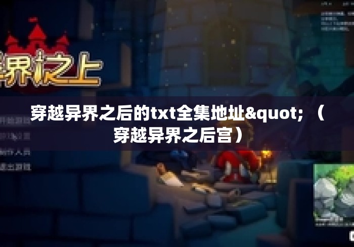 穿越异界之后的txt全集地址" (穿越异界之后宫) 穿越异界之后的txt全集地址" (穿越异界之后宫)
