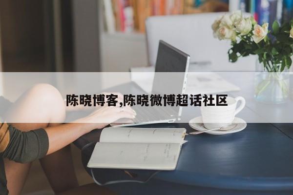 陈晓博客,陈晓微博超话社区