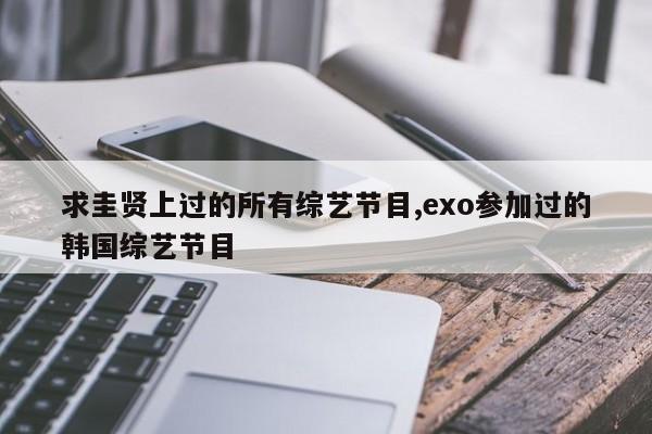 求圭贤上过的所有综艺节目,exo参加过的韩国综艺节目