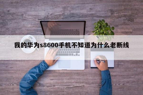 我的华为s8600手机不知道为什么老断线 