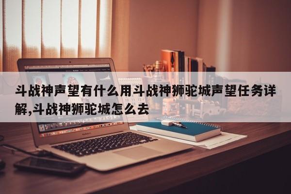 斗战神声望有什么用斗战神狮驼城声望任务详解,斗战神狮驼城怎么去
