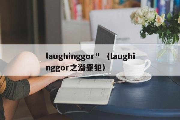 laughinggor" （laughinggor之潜罪犯）