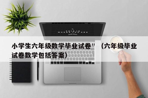 小学生六年级数学毕业试卷" （六年级毕业试卷数学包括答案）