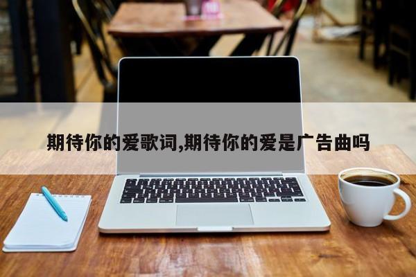 期待你的爱歌词,期待你的爱是广告曲吗