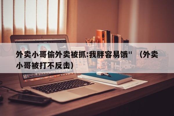 外卖小哥偷外卖被抓:我胖容易饿