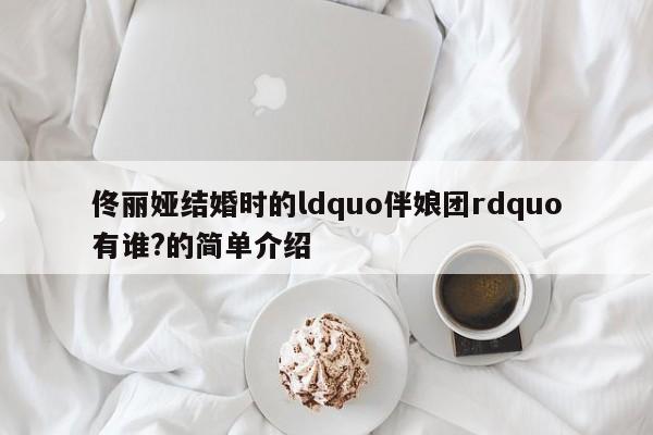 佟丽娅结婚时的ldquo伴娘团rdquo有谁?的简单介绍
