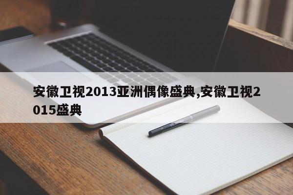 安徽卫视2013亚洲偶像盛典,安徽卫视2015盛典