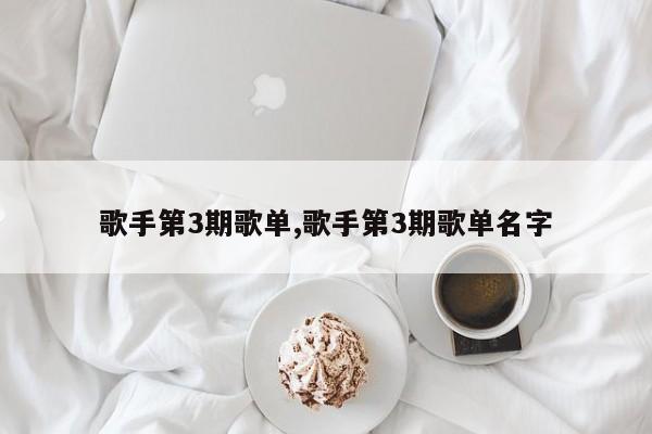 歌手第3期歌单,歌手第3期歌单名字