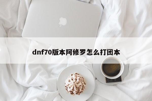 dnf70版本阿修罗怎么打团本