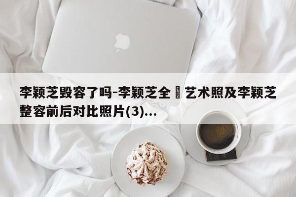 李颖芝毁容了吗-李颖芝全婐艺术照及李颖芝整容前后对比照片(3)... 